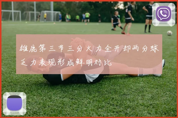 雄鹿第三节三分火力全开却两分球乏力表现形成鲜明对比