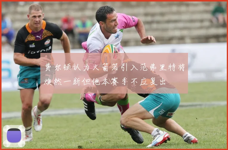 费尔顿认为火箭若引入范弗里特将焕然一新但他本赛季不应复出