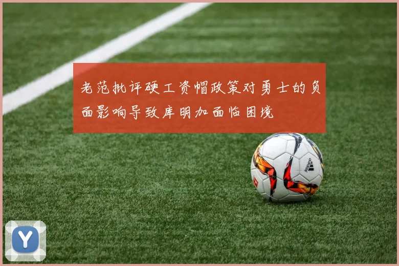 老范批评硬工资帽政策对勇士的负面影响导致库明加面临困境