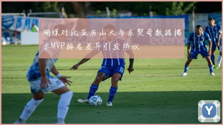 湖媒对比亚历山大与东契奇数据揭示MVP排名差异引发热议