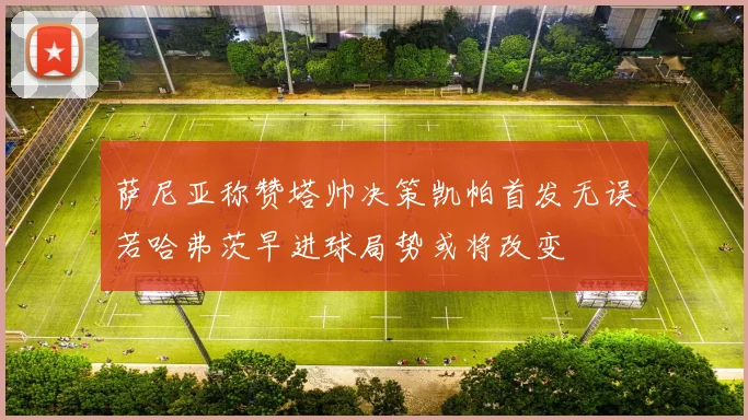 萨尼亚称赞塔帅决策凯帕首发无误若哈弗茨早进球局势或将改变