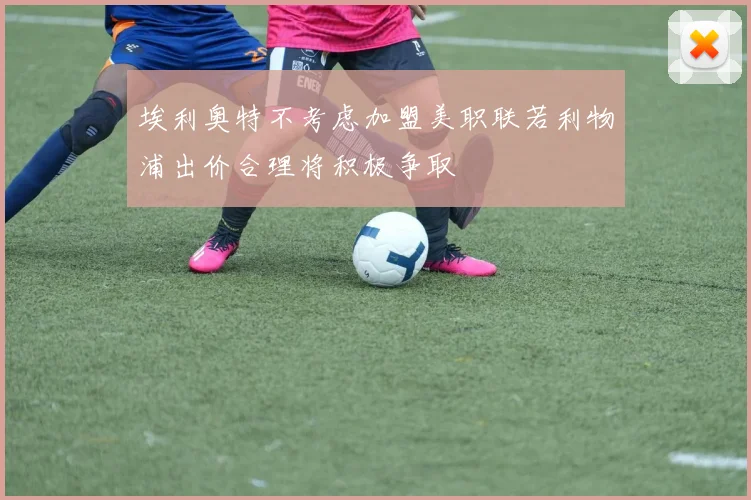埃利奥特不考虑加盟美职联若利物浦出价合理将积极争取