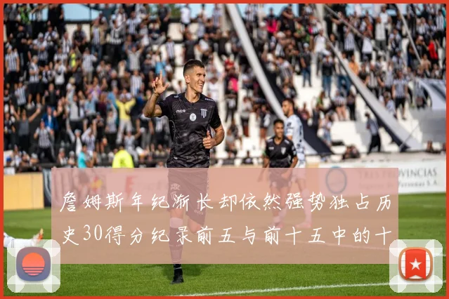 詹姆斯年纪渐长却依然强势独占历史30得分纪录前五与前十五中的十三席