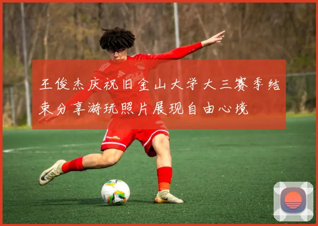 王俊杰庆祝旧金山大学大三赛季结束分享游玩照片展现自由心境