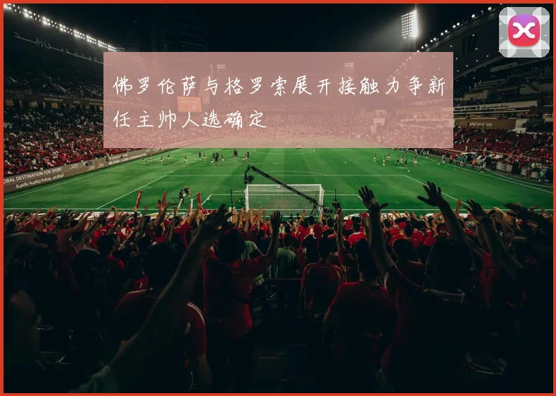 佛罗伦萨与格罗索展开接触力争新任主帅人选确定