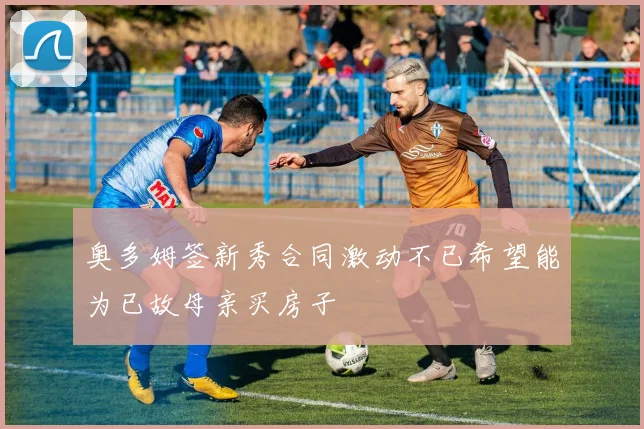 奥多姆签新秀合同激动不已希望能为已故母亲买房子