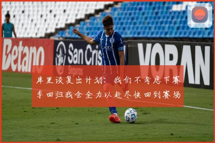 库里谈复出计划：我们不考虑下赛季回归我会全力以赴尽快回到赛场