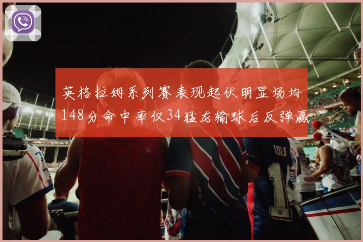 英格拉姆系列赛表现起伏明显场均148分命中率仅34猛龙输球后反弹赢得21分