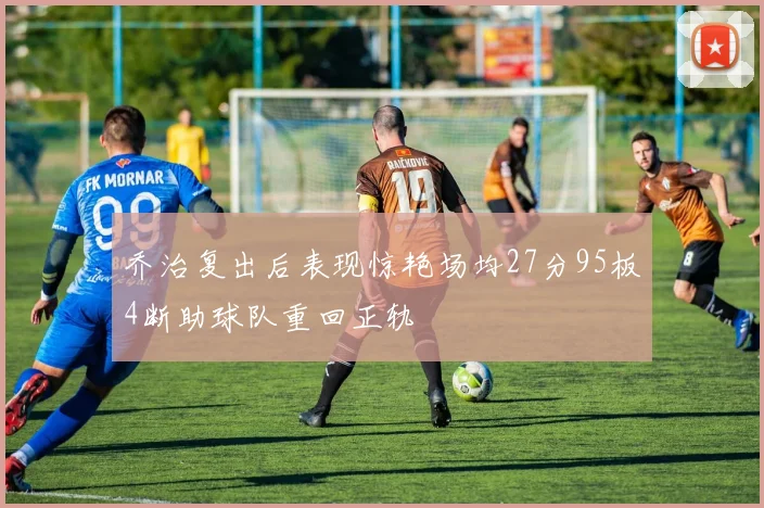 乔治复出后表现惊艳场均27分95板4断助球队重回正轨