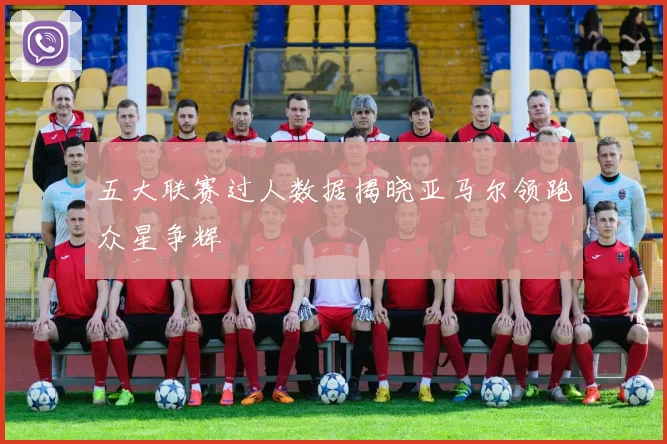 五大联赛过人数据揭晓亚马尔领跑众星争辉