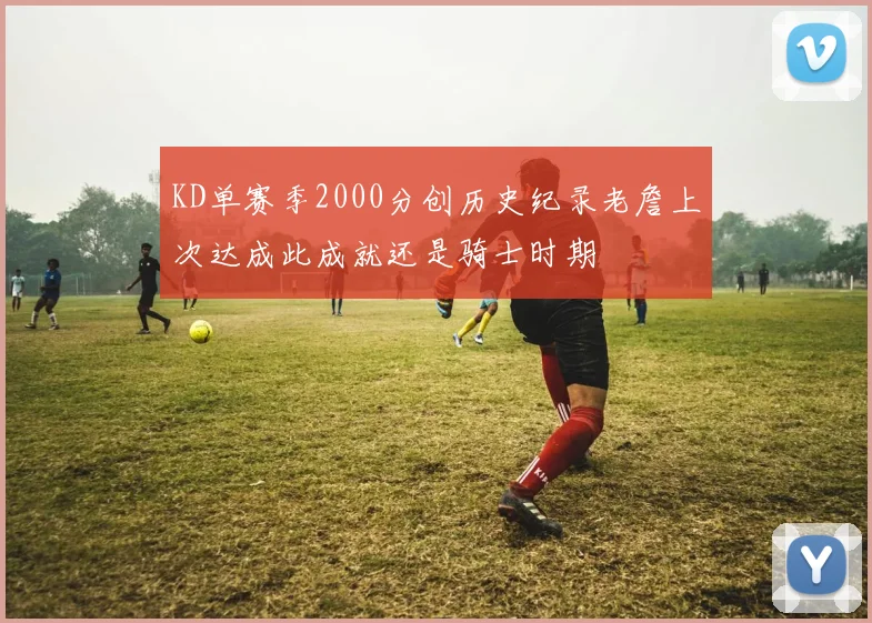 KD单赛季2000分创历史纪录老詹上次达成此成就还是骑士时期