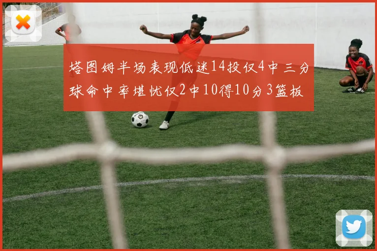 塔图姆半场表现低迷14投仅4中三分球命中率堪忧仅2中10得10分3篮板