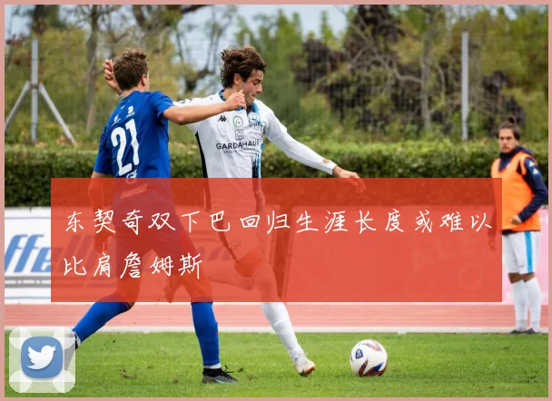 东契奇双下巴回归生涯长度或难以比肩詹姆斯