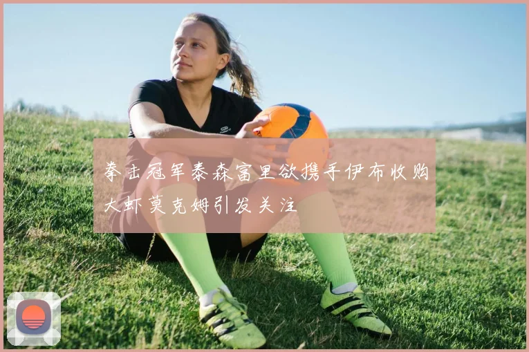 拳击冠军泰森富里欲携手伊布收购大虾莫克姆引发关注