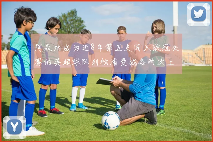 阿森纳成为近8年第五支闯入欧冠决赛的英超球队利物浦曼城各两次上演辉煌