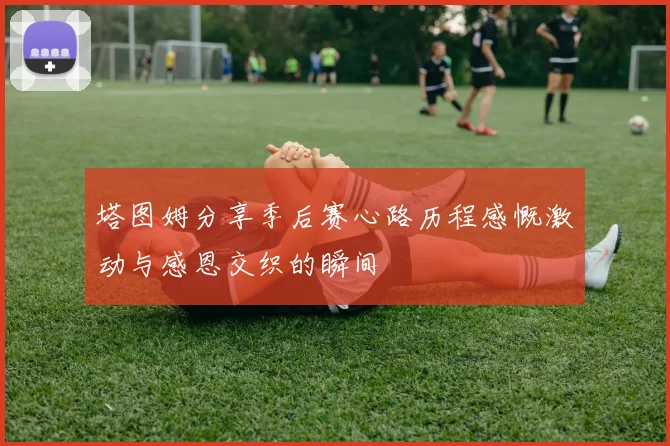塔图姆分享季后赛心路历程感慨激动与感恩交织的瞬间