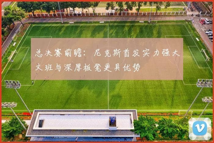 总决赛前瞻：尼克斯首发实力强大文班与深厚板凳更具优势