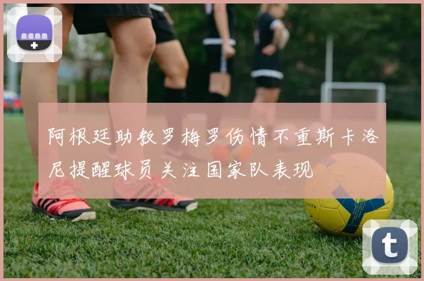 阿根廷助教罗梅罗伤情不重斯卡洛尼提醒球员关注国家队表现
