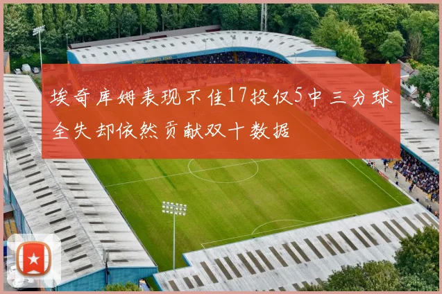 埃奇库姆表现不佳17投仅5中三分球全失却依然贡献双十数据