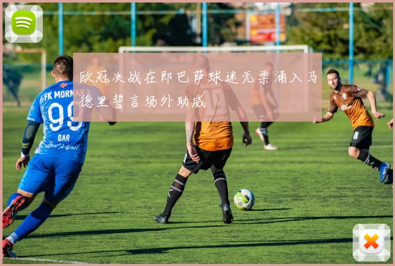 欧冠决战在即巴萨球迷无票涌入马德里誓言场外助威