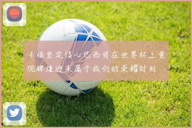 卡福坚定信心巴西将在世界杯上重现辉煌迎来属于我们的荣耀时刻