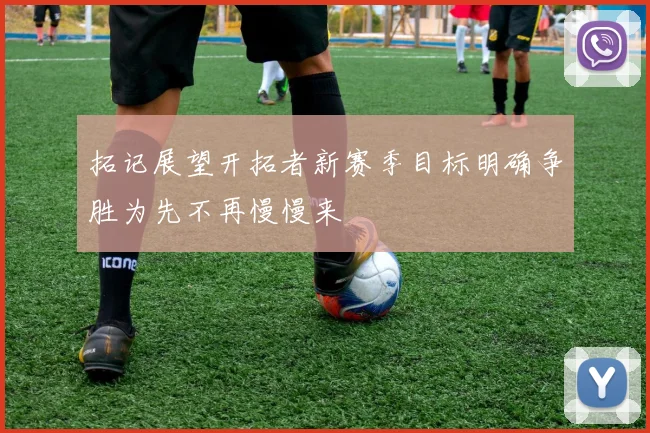 拓记展望开拓者新赛季目标明确争胜为先不再慢慢来