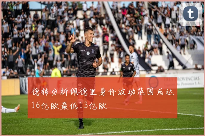 德转分析佩德里身价波动范围或达16亿欧最低13亿欧