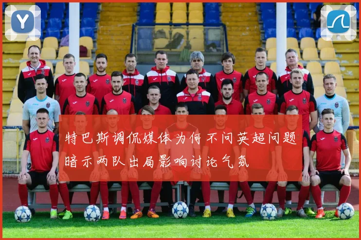 特巴斯调侃媒体为何不问英超问题暗示两队出局影响讨论气氛