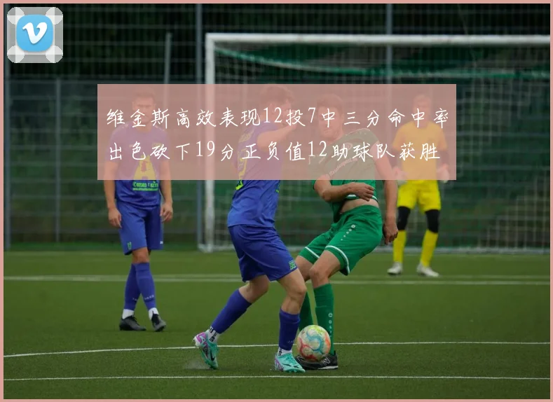 维金斯高效表现12投7中三分命中率出色砍下19分正负值12助球队获胜