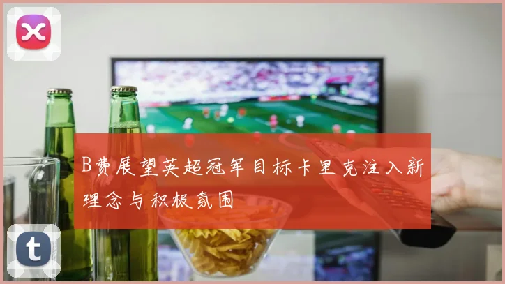 B费展望英超冠军目标卡里克注入新理念与积极氛围