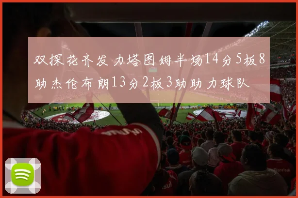 双探花齐发力塔图姆半场14分5板8助杰伦布朗13分2板3助助力球队