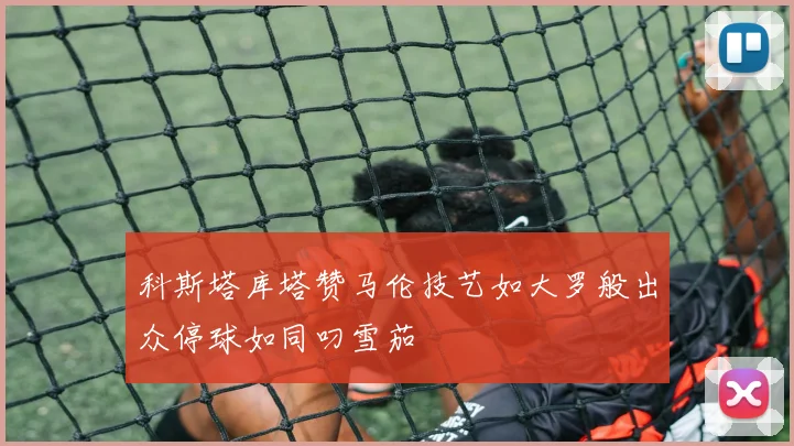 科斯塔库塔赞马伦技艺如大罗般出众停球如同叼雪茄