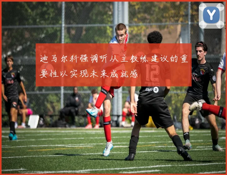 迪马尔科强调听从主教练建议的重要性以实现未来成就感