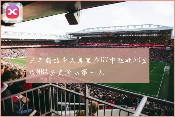 三年前的今天库里在G7中狂砍50分成NBA历史抢七第一人