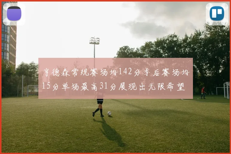 亨德森常规赛场均142分季后赛场均15分单场最高31分展现出无限希望