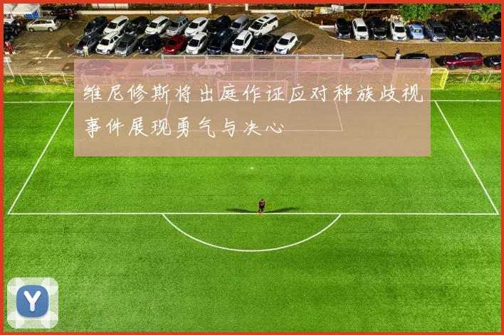 维尼修斯将出庭作证应对种族歧视事件展现勇气与决心