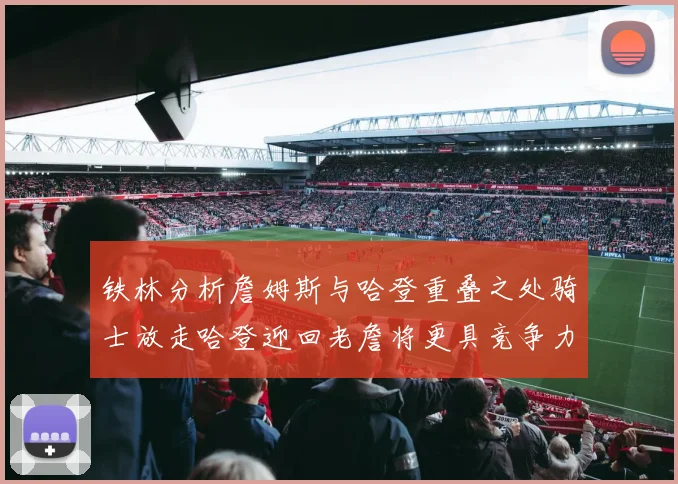 铁林分析詹姆斯与哈登重叠之处骑士放走哈登迎回老詹将更具竞争力