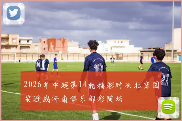 2026年中超第14轮精彩对决北京国安迎战河南俱乐部彩陶坊