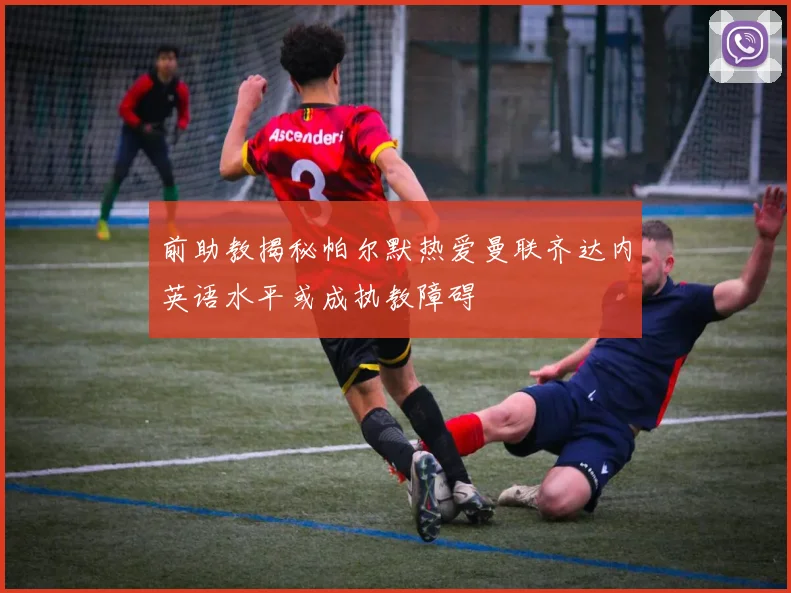 前助教揭秘帕尔默热爱曼联齐达内英语水平或成执教障碍